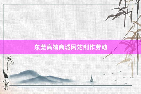 东莞高端商城网站制作劳动