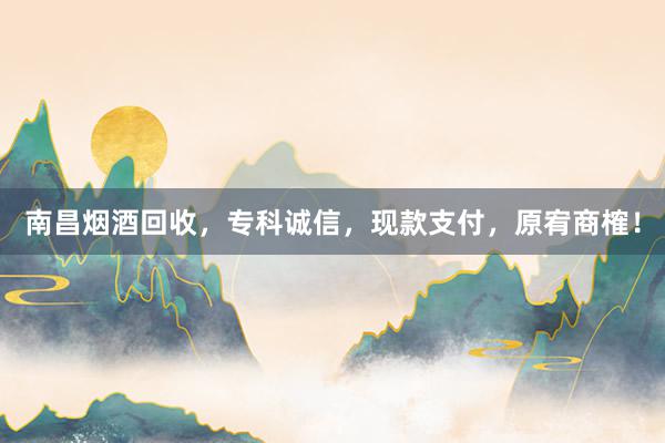 南昌烟酒回收，专科诚信，现款支付，原宥商榷！
