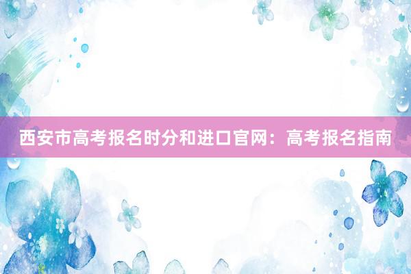 西安市高考报名时分和进口官网：高考报名指南