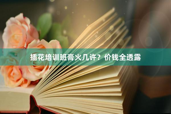 插花培训班膏火几许？价钱全透露