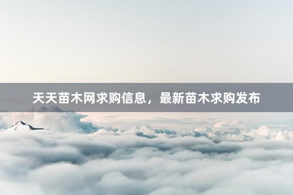 天天苗木网求购信息，最新苗木求购发布